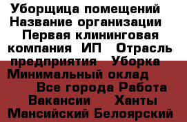 Уборщица помещений › Название организации ­ Первая клининговая компания, ИП › Отрасль предприятия ­ Уборка › Минимальный оклад ­ 15 000 - Все города Работа » Вакансии   . Ханты-Мансийский,Белоярский г.